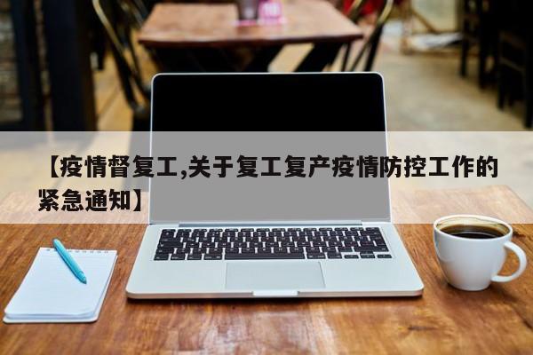 【疫情督复工,关于复工复产疫情防控工作的紧急通知】