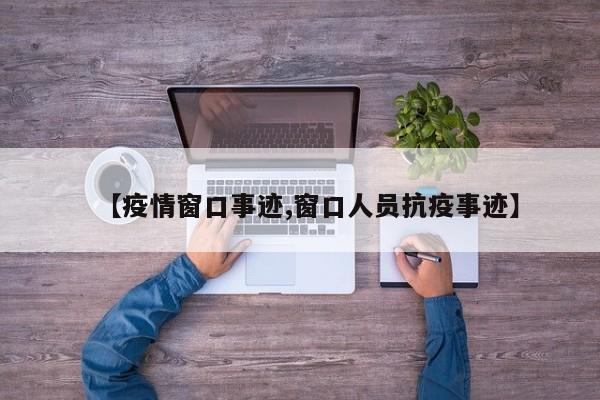【疫情窗口事迹,窗口人员抗疫事迹】
