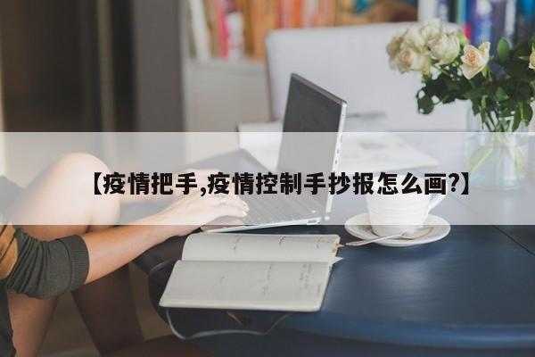 【疫情把手,疫情控制手抄报怎么画?】