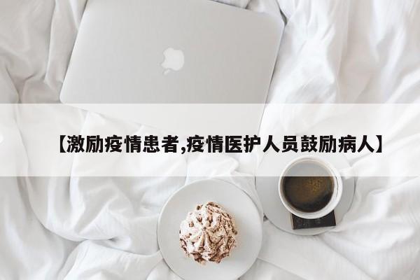 【激励疫情患者,疫情医护人员鼓励病人】