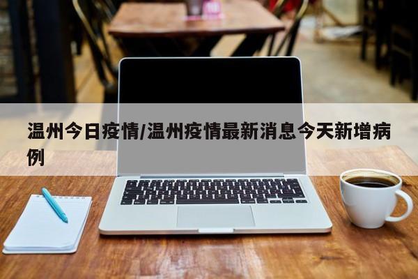 温州今日疫情/温州疫情最新消息今天新增病例