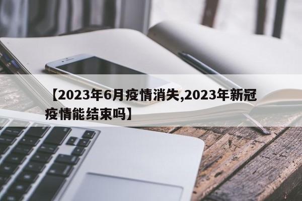 【2023年6月疫情消失,2023年新冠疫情能结束吗】