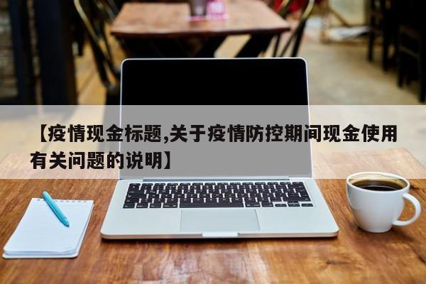 【疫情现金标题,关于疫情防控期间现金使用有关问题的说明】