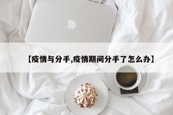 【疫情与分手,疫情期间分手了怎么办】