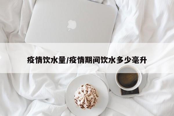 疫情饮水量/疫情期间饮水多少毫升