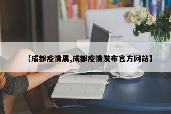 【成都疫情展,成都疫情发布官方网站】