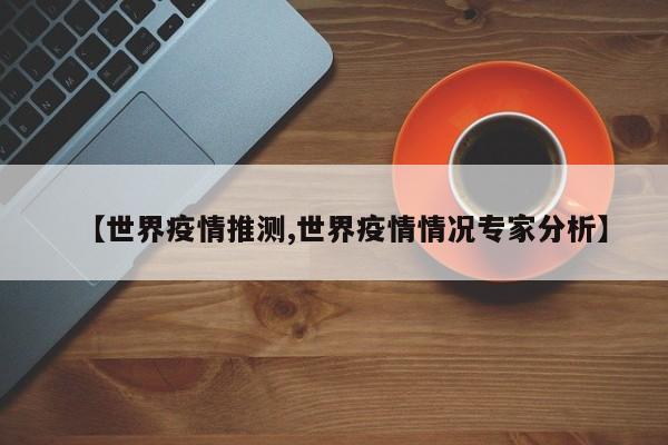 【世界疫情推测,世界疫情情况专家分析】