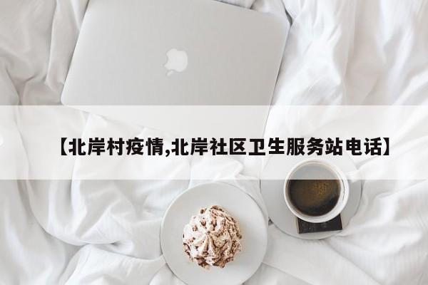 【北岸村疫情,北岸社区卫生服务站电话】