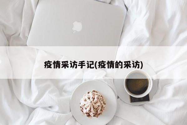 疫情采访手记(疫情的采访)