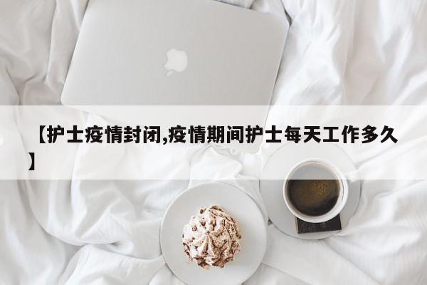 【护士疫情封闭,疫情期间护士每天工作多久】