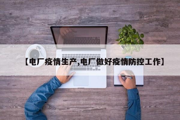 【电厂疫情生产,电厂做好疫情防控工作】