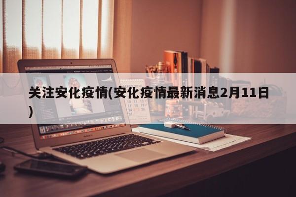 关注安化疫情(安化疫情最新消息2月11日)