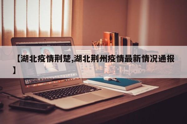 【湖北疫情荆楚,湖北荆州疫情最新情况通报】