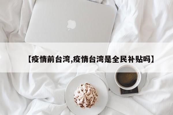 【疫情前台湾,疫情台湾是全民补贴吗】