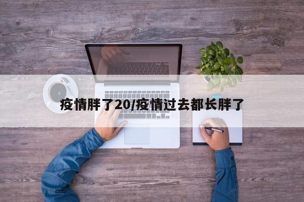 疫情胖了20/疫情过去都长胖了