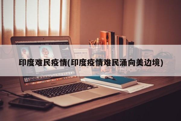 印度难民疫情(印度疫情难民涌向美边境)