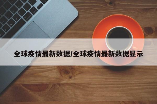 全球疫情最新数据/全球疫情最新数据显示