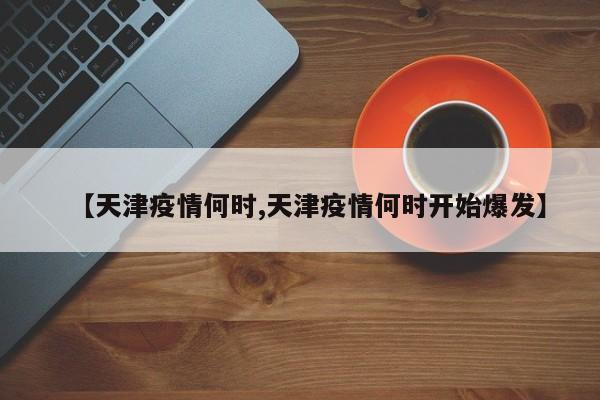 【天津疫情何时,天津疫情何时开始爆发】