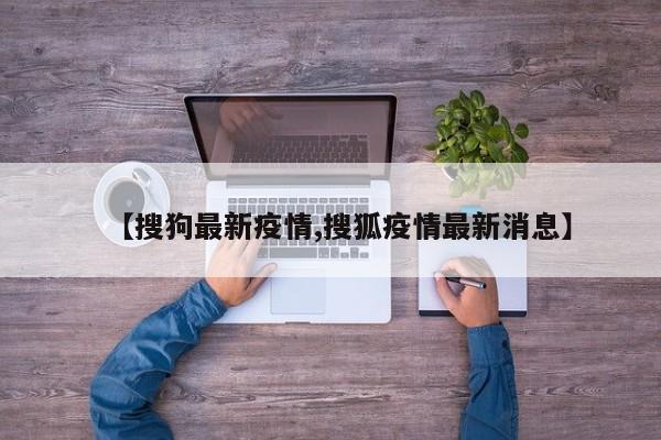 【搜狗最新疫情,搜狐疫情最新消息】