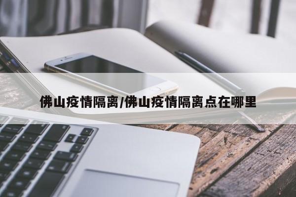 佛山疫情隔离/佛山疫情隔离点在哪里