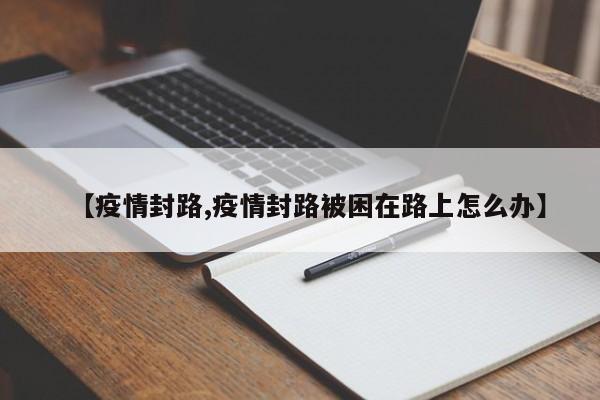 【疫情封路,疫情封路被困在路上怎么办】