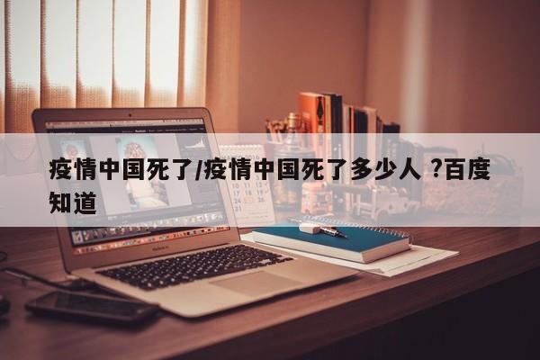 疫情中国死了/疫情中国死了多少人 ?百度知道