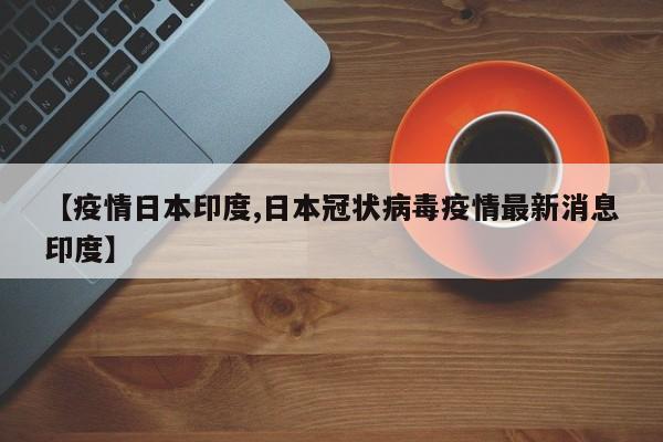【疫情日本印度,日本冠状病毒疫情最新消息印度】
