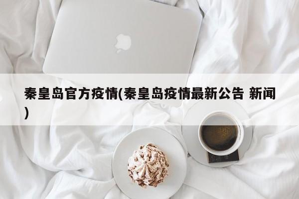 秦皇岛官方疫情(秦皇岛疫情最新公告 新闻)
