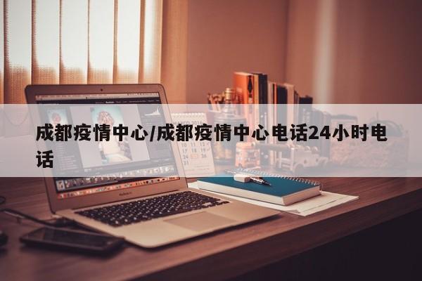 成都疫情中心/成都疫情中心电话24小时电话