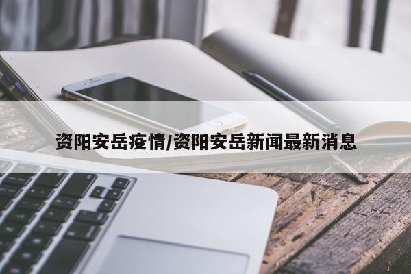 资阳安岳疫情/资阳安岳新闻最新消息