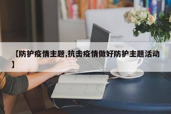 【防护疫情主题,抗击疫情做好防护主题活动】