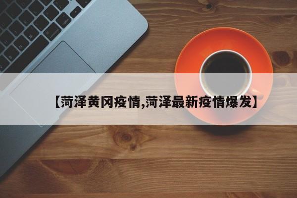 【菏泽黄冈疫情,菏泽最新疫情爆发】