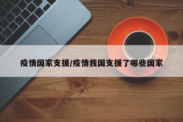 疫情国家支援/疫情我国支援了哪些国家