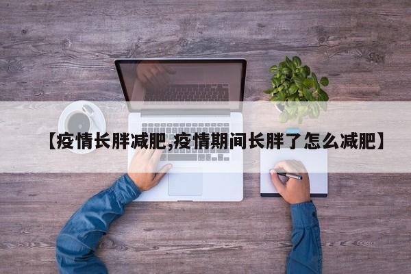 【疫情长胖减肥,疫情期间长胖了怎么减肥】