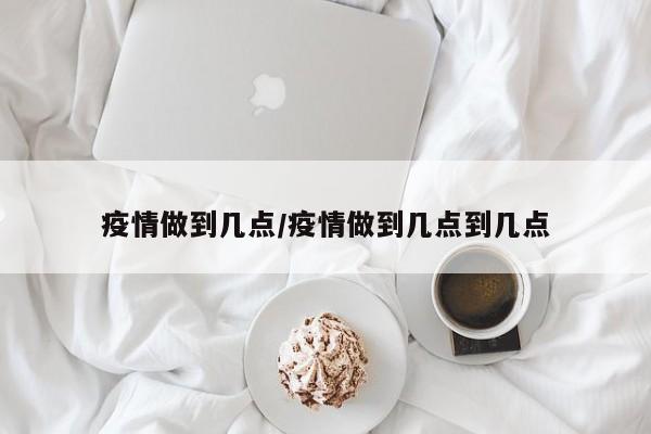 疫情做到几点/疫情做到几点到几点
