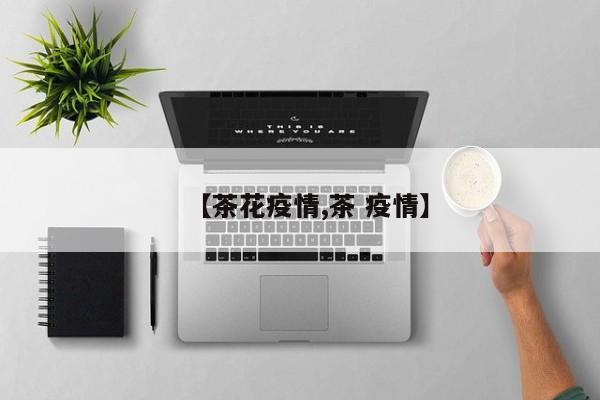【茶花疫情,茶 疫情】
