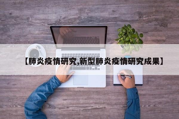 【肺炎疫情研究,新型肺炎疫情研究成果】