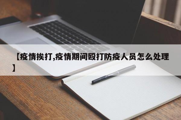【疫情挨打,疫情期间殴打防疫人员怎么处理】