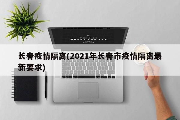 长春疫情隔离(2021年长春市疫情隔离最新要求)