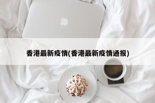 香港最新疫情(香港最新疫情通报)