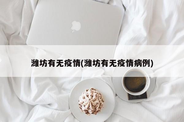 潍坊有无疫情(潍坊有无疫情病例)