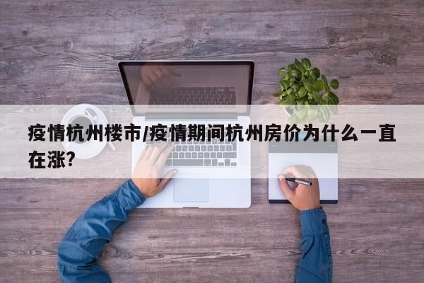 疫情杭州楼市/疫情期间杭州房价为什么一直在涨?