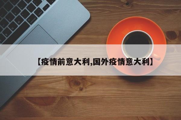【疫情前意大利,国外疫情意大利】