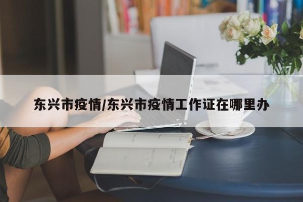 东兴市疫情/东兴市疫情工作证在哪里办