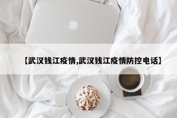 【武汉钱江疫情,武汉钱江疫情防控电话】