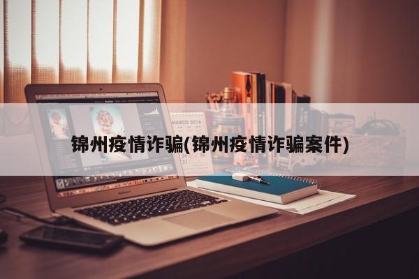 锦州疫情诈骗(锦州疫情诈骗案件)