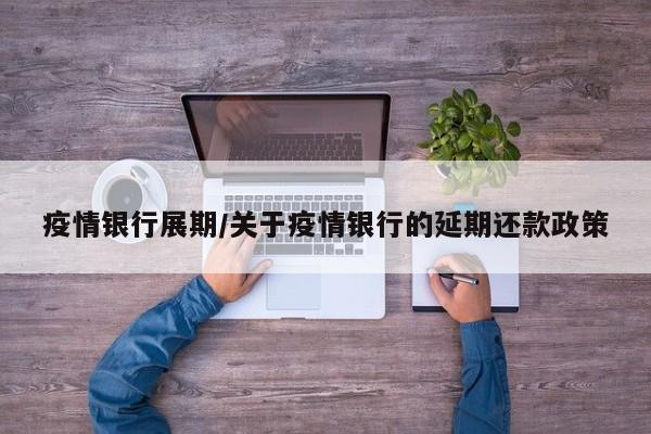 疫情银行展期/关于疫情银行的延期还款政策