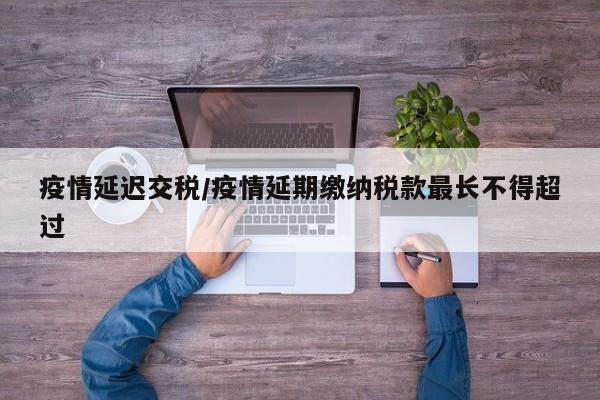 疫情延迟交税/疫情延期缴纳税款最长不得超过