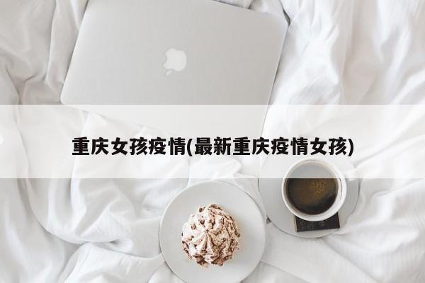 重庆女孩疫情(最新重庆疫情女孩)