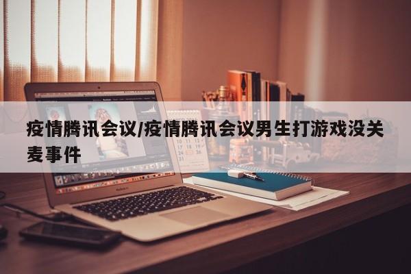 疫情腾讯会议/疫情腾讯会议男生打游戏没关麦事件